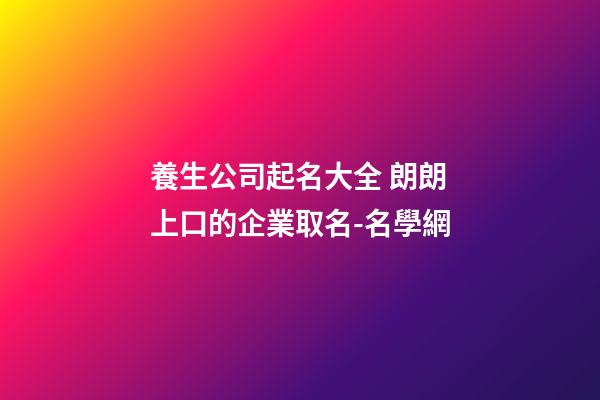 養生公司起名大全 朗朗上口的企業取名-名學網-第1張-公司起名-玄機派